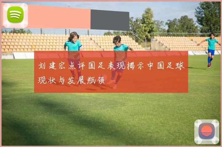 刘建宏点评国足表现揭示中国足球现状与发展瓶颈