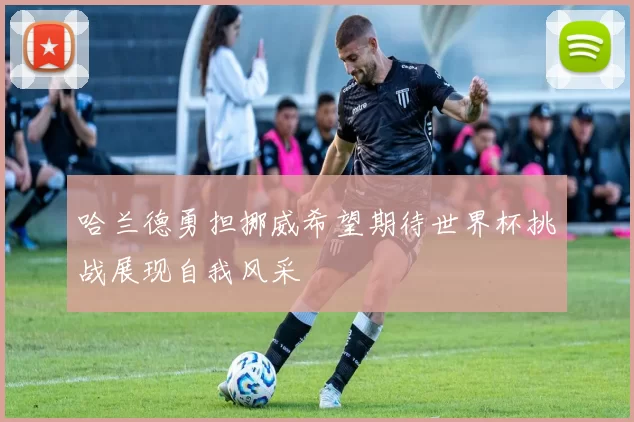 哈兰德勇担挪威希望期待世界杯挑战展现自我风采