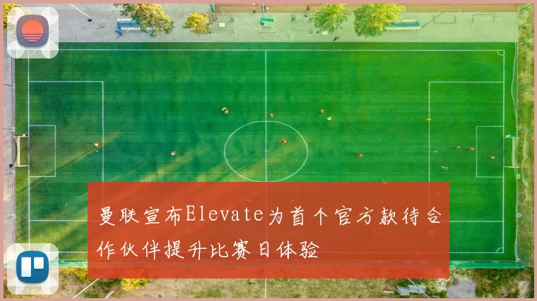 曼联宣布Elevate为首个官方款待合作伙伴提升比赛日体验