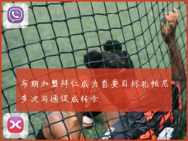 布朗加盟拜仁成为首要目标孔帕尼多次沟通促成转会