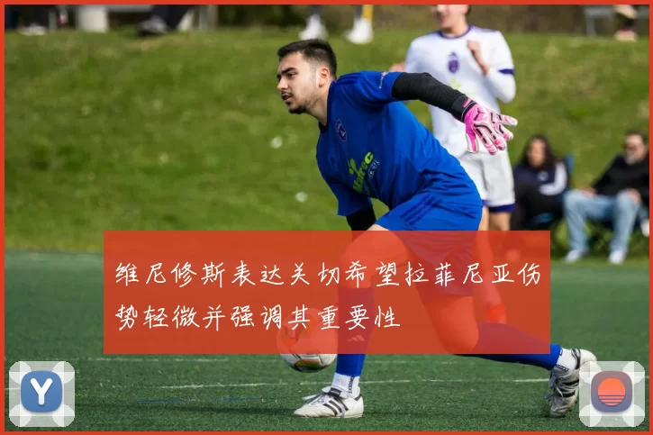 维尼修斯表达关切希望拉菲尼亚伤势轻微并强调其重要性