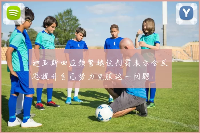 迪亚斯回应频繁越位判罚表示会反思提升自己努力克服这一问题