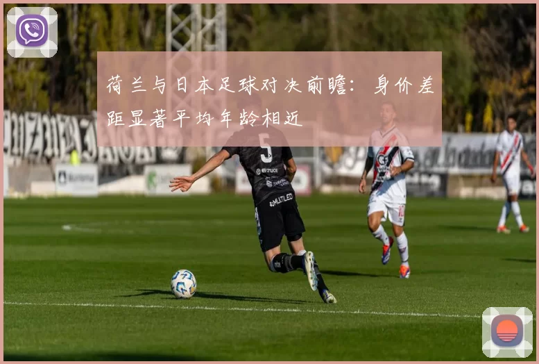 荷兰与日本足球对决前瞻：身价差距显著平均年龄相近