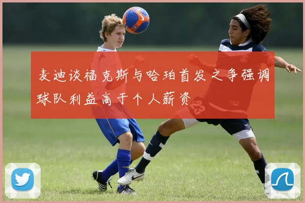 麦迪谈福克斯与哈珀首发之争强调球队利益高于个人薪资